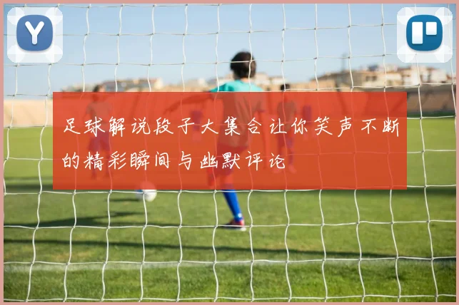 足球解说段子大集合让你笑声不断的精彩瞬间与幽默评论