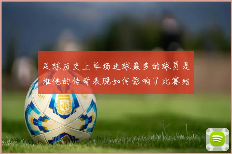 足球历史上单场进球最多的球员是谁他的传奇表现如何影响了比赛结果