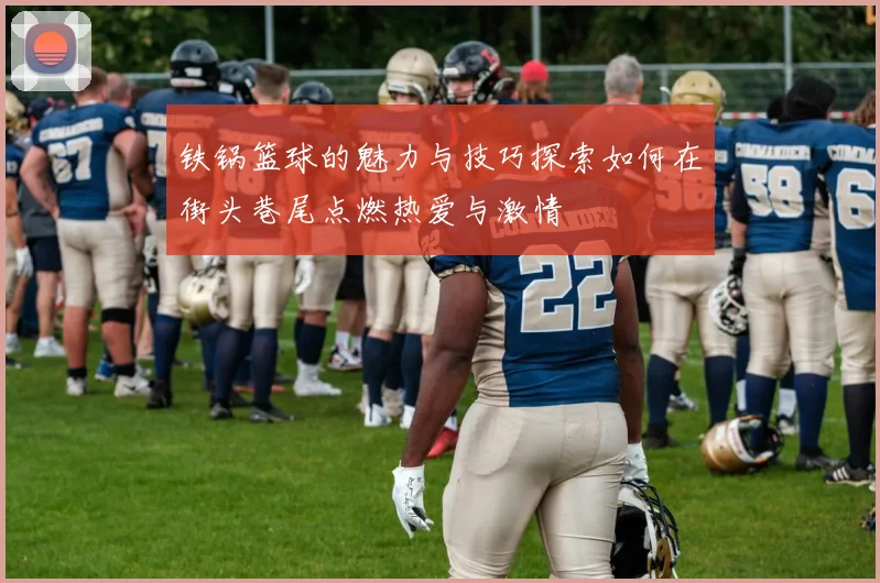 铁锅篮球的魅力与技巧探索如何在街头巷尾点燃热爱与激情