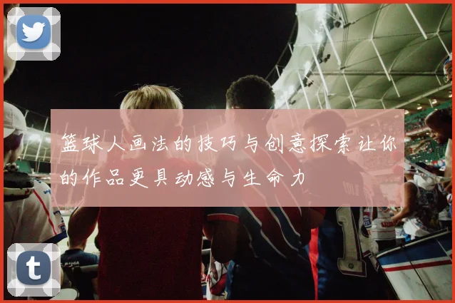 篮球人画法的技巧与创意探索让你的作品更具动感与生命力