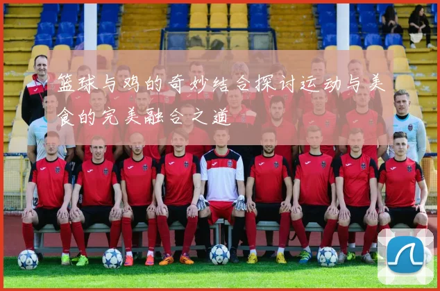 篮球与鸡的奇妙结合探讨运动与美食的完美融合之道