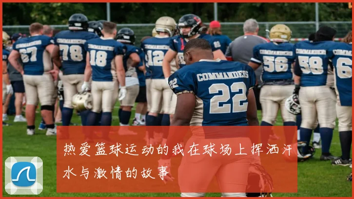 热爱篮球运动的我在球场上挥洒汗水与激情的故事