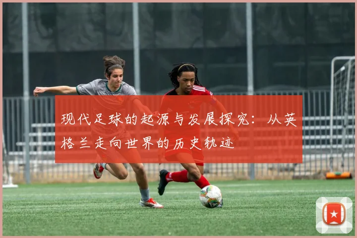 现代足球的起源与发展探究：从英格兰走向世界的历史轨迹