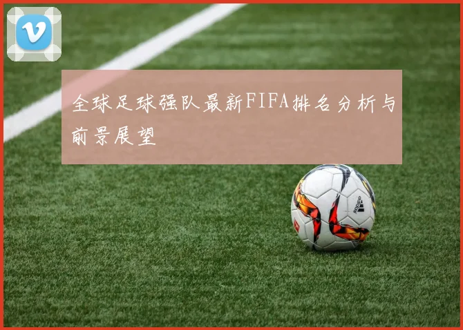 全球足球强队最新FIFA排名分析与前景展望