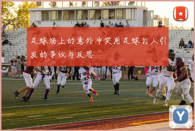 足球场上的意外冲突用足球打人引发的争议与反思