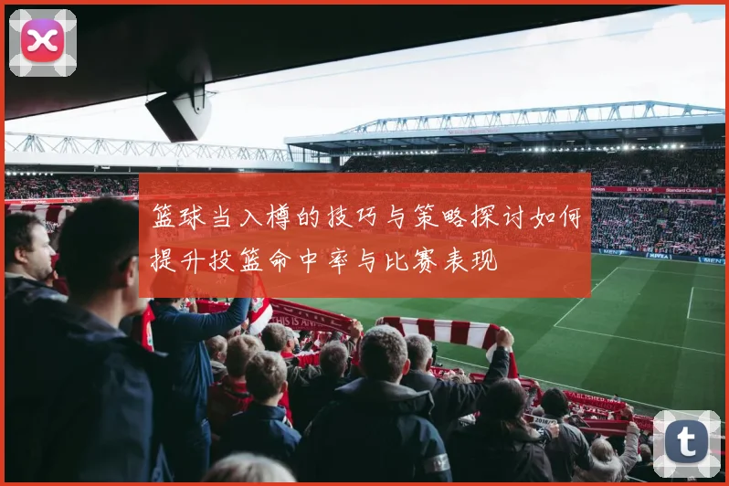 篮球当入樽的技巧与策略探讨如何提升投篮命中率与比赛表现