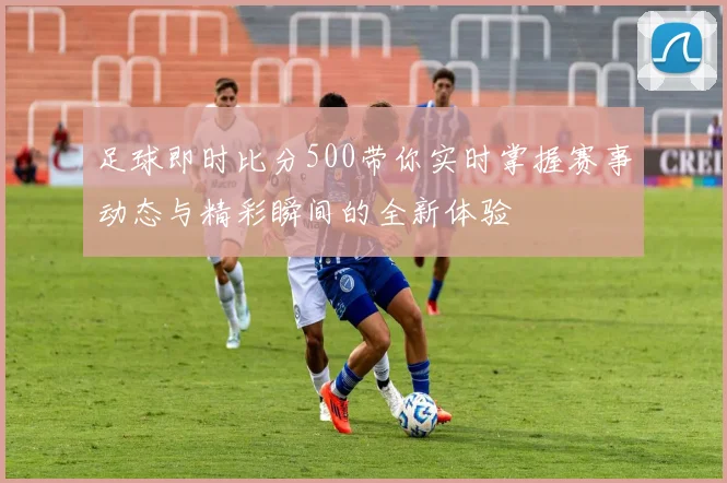 足球即时比分500带你实时掌握赛事动态与精彩瞬间的全新体验