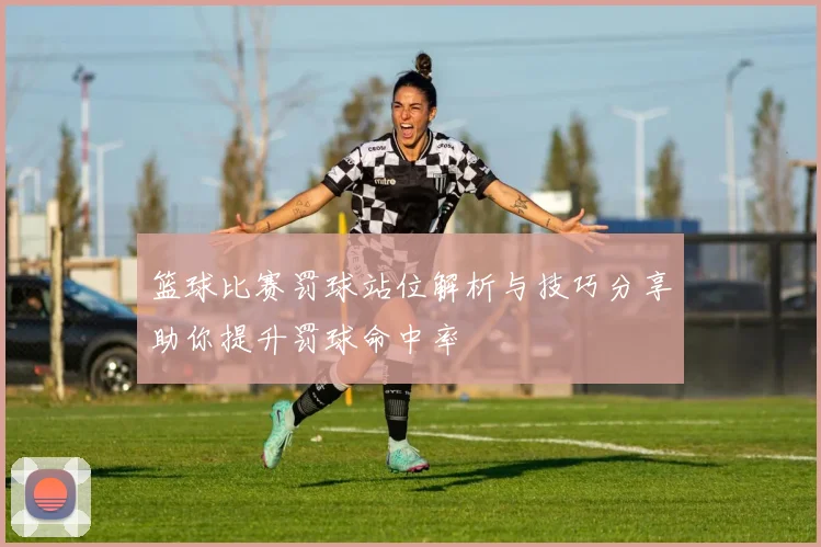 篮球比赛罚球站位解析与技巧分享助你提升罚球命中率