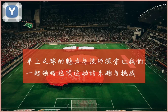 卓上足球的魅力与技巧探索让我们一起领略这项运动的乐趣与挑战