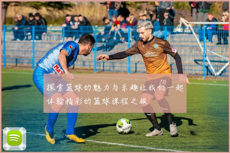 探索篮球的魅力与乐趣让我们一起体验精彩的篮球课程之旅