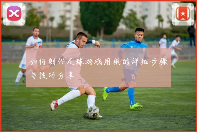 如何制作足球游戏用纸的详细步骤与技巧分享