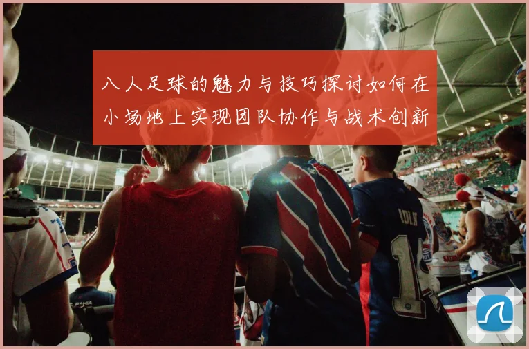 八人足球的魅力与技巧探讨如何在小场地上实现团队协作与战术创新