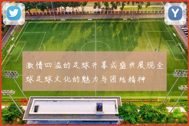激情四溢的足球开幕式盛典展现全球足球文化的魅力与团结精神