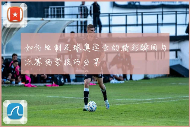 如何绘制足球奥运会的精彩瞬间与比赛场景技巧分享